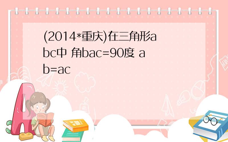 (2014*重庆)在三角形abc中 角bac=90度 ab=ac