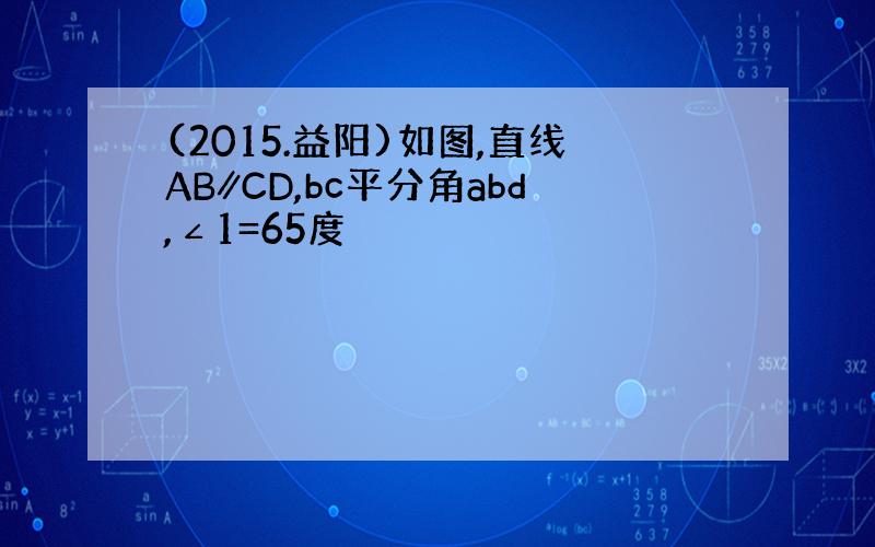 (2015.益阳)如图,直线AB∥CD,bc平分角abd,∠1=65度
