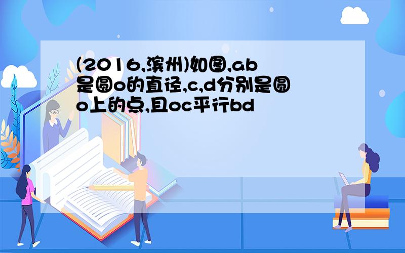 (2016,滨州)如图,ab是圆o的直径,c,d分别是圆o上的点,且oc平行bd