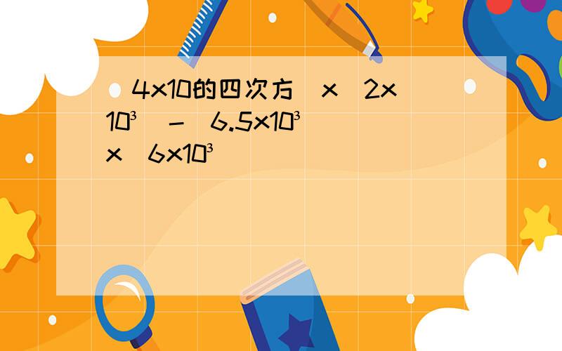 (4x10的四次方)x(2x10³)-(6.5x10³)x(6x10³)