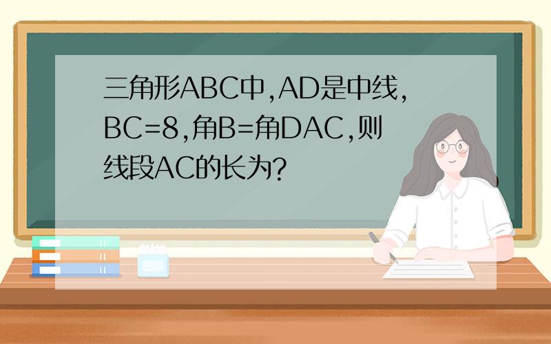 三角形ABC中,AD是中线,BC=8,角B=角DAC,则线段AC的长为?