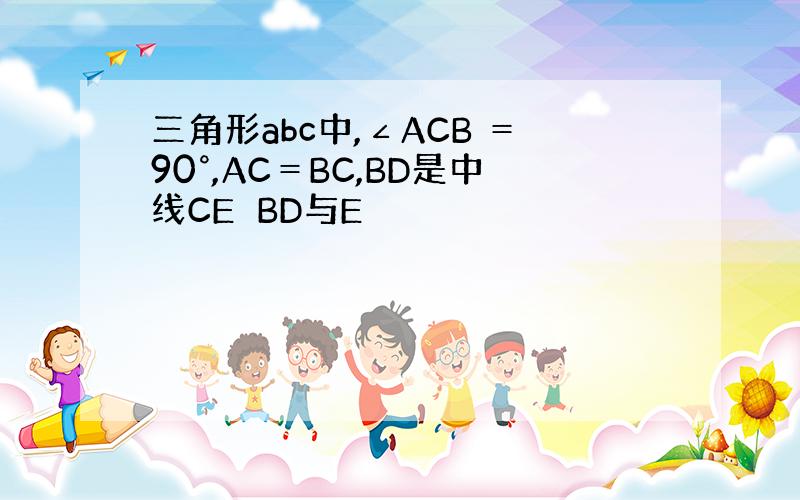三角形abc中,∠ACB ＝90°,AC＝BC,BD是中线CE⊥BD与E