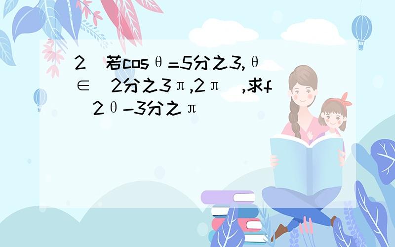 2)若cosθ=5分之3,θ∈(2分之3π,2π),求f(2θ-3分之π)