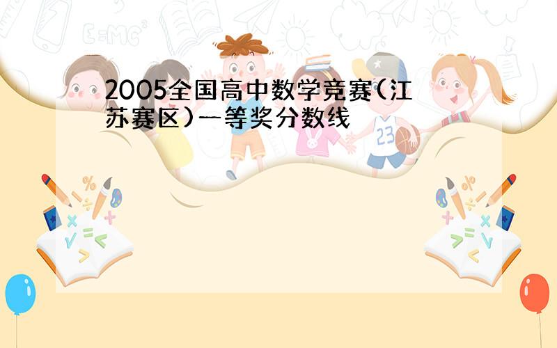 2005全国高中数学竞赛(江苏赛区)一等奖分数线