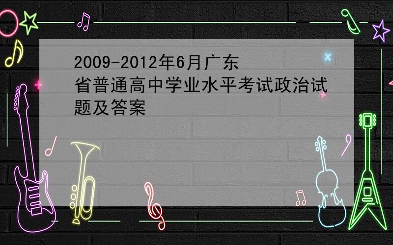 2009-2012年6月广东省普通高中学业水平考试政治试题及答案