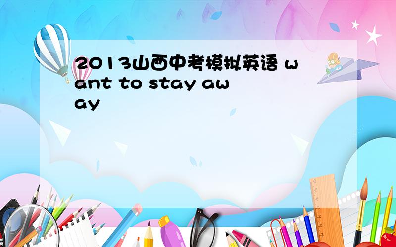 2013山西中考模拟英语 want to stay away