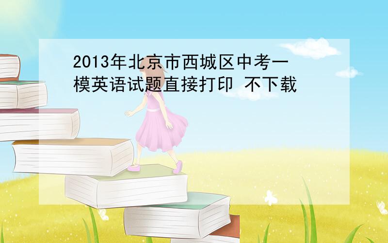 2013年北京市西城区中考一模英语试题直接打印 不下载