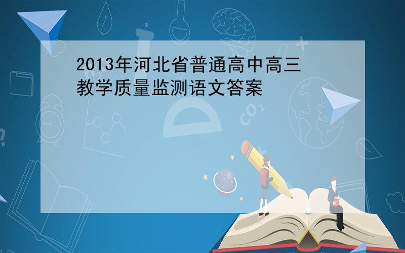 2013年河北省普通高中高三教学质量监测语文答案