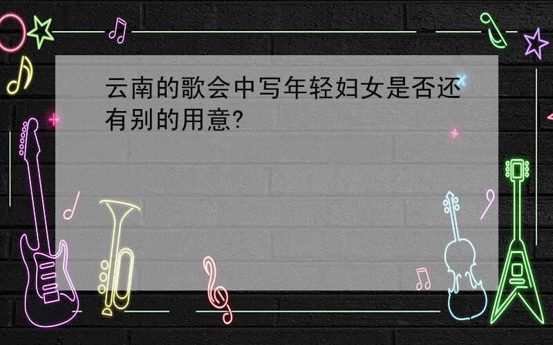 云南的歌会中写年轻妇女是否还有别的用意?