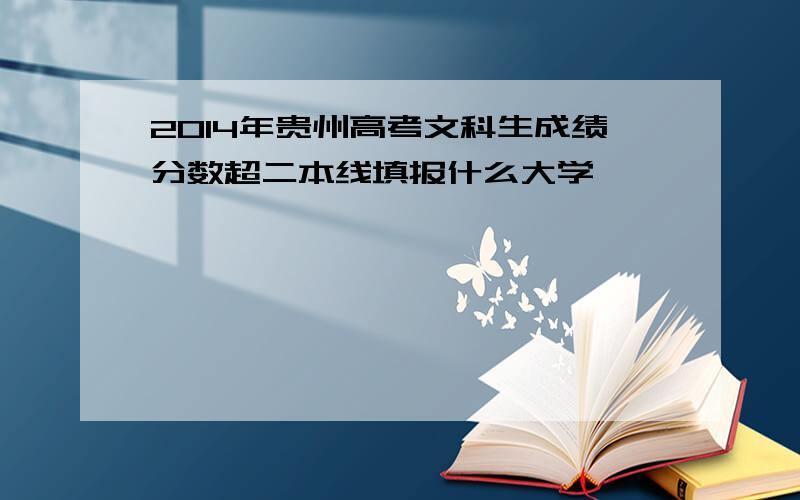 2014年贵州高考文科生成绩分数超二本线填报什么大学
