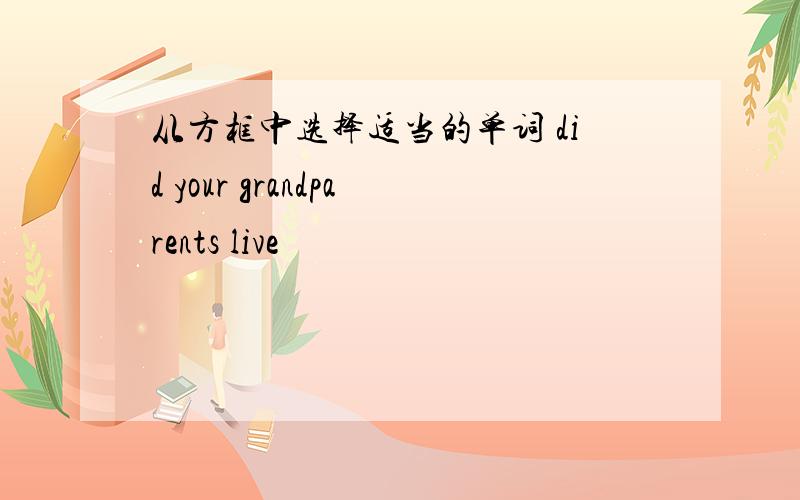 从方框中选择适当的单词 did your grandparents live