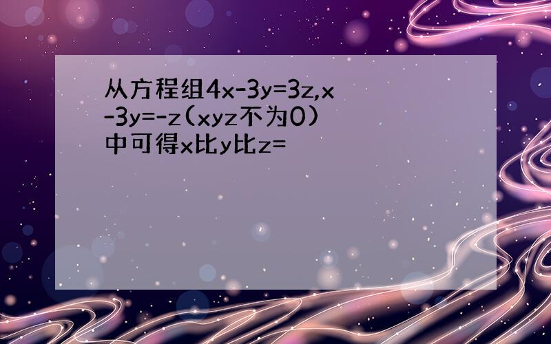 从方程组4x-3y=3z,x-3y=-z(xyz不为0)中可得x比y比z=