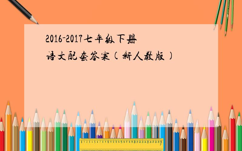 2016-2017七年级下册语文配套答案(新人教版)