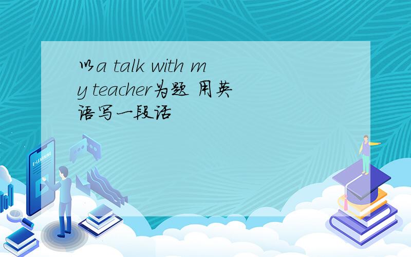 以a talk with my teacher为题 用英语写一段话