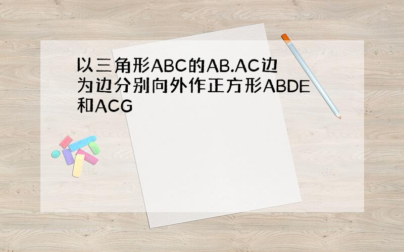 以三角形ABC的AB.AC边为边分别向外作正方形ABDE和ACG