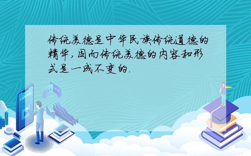传统美德是中华民族传统道德的精华,因而传统美德的内容和形式是一成不变的.
