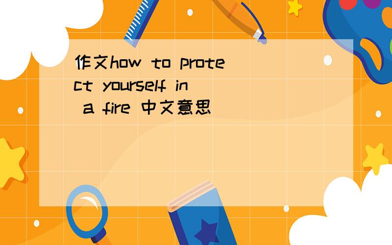 作文how to protect yourself in a fire 中文意思