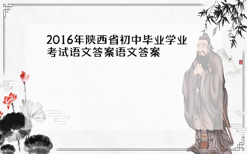 2016年陕西省初中毕业学业考试语文答案语文答案