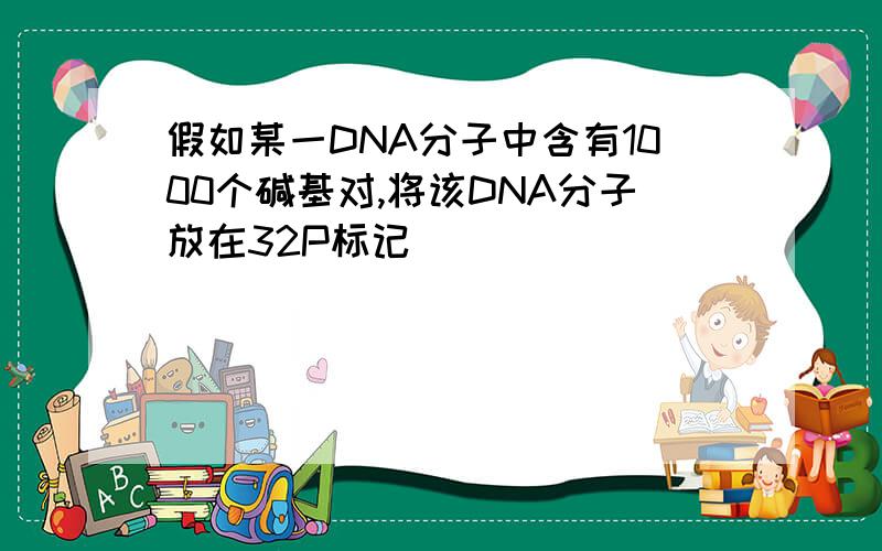 假如某一DNA分子中含有1000个碱基对,将该DNA分子放在32P标记