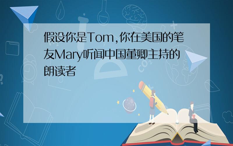 假设你是Tom,你在美国的笔友Mary听闻中国董卿主持的朗读者