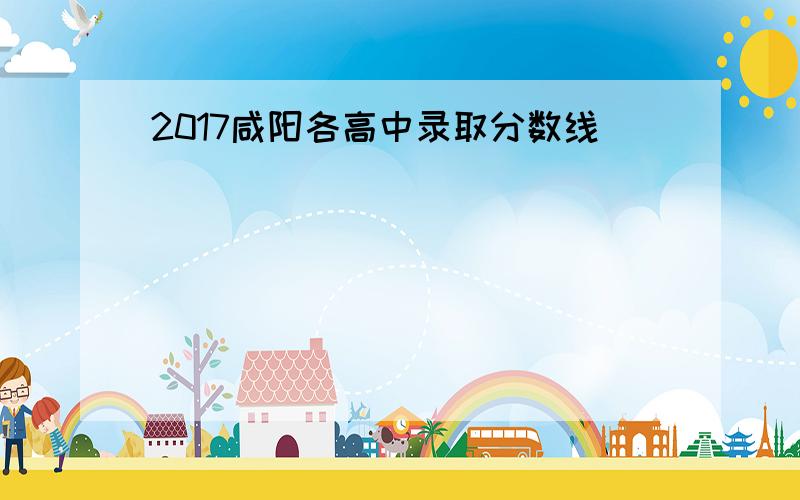 2017咸阳各高中录取分数线