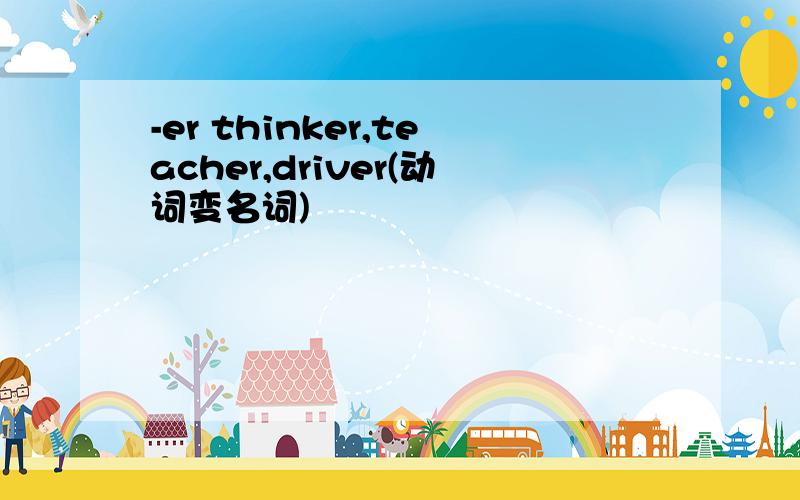 -er thinker,teacher,driver(动词变名词)