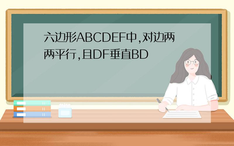 六边形ABCDEF中,对边两两平行,且DF垂直BD