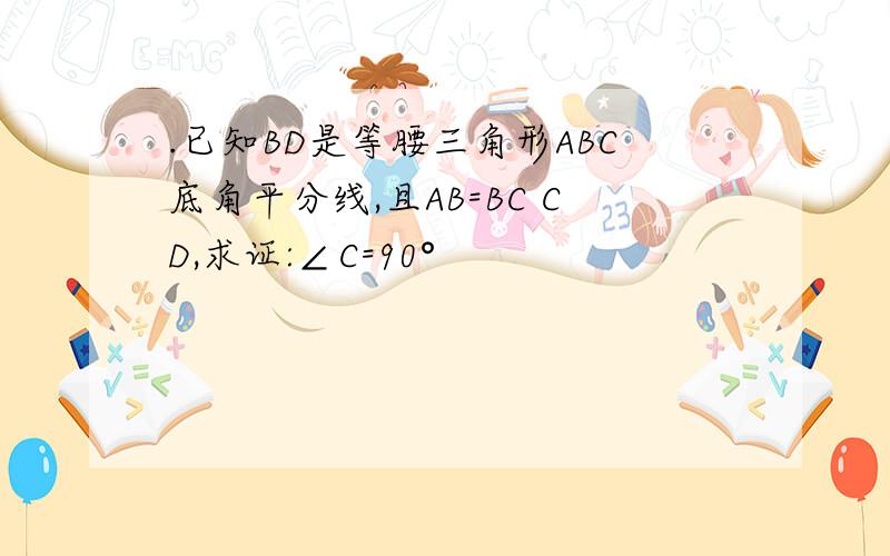 .已知BD是等腰三角形ABC底角平分线,且AB=BC CD,求证:∠C=90°