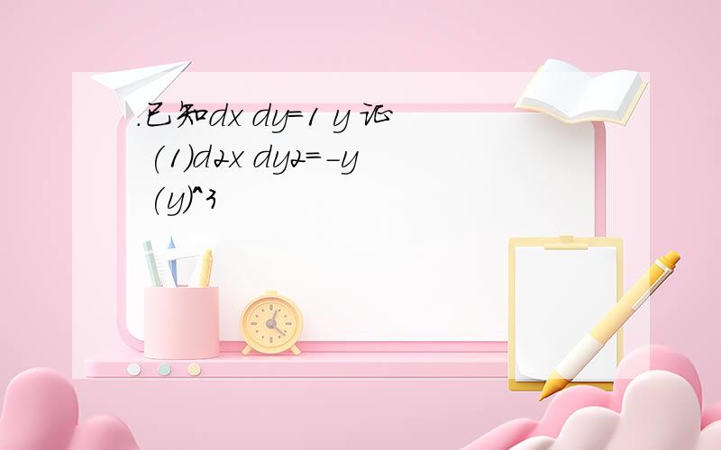 .已知dx dy=1 y 证 (1)d2x dy2=-y (y)^3