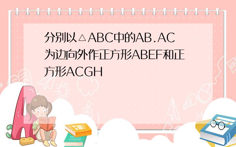 分别以△ABC中的AB.AC为边向外作正方形ABEF和正方形ACGH