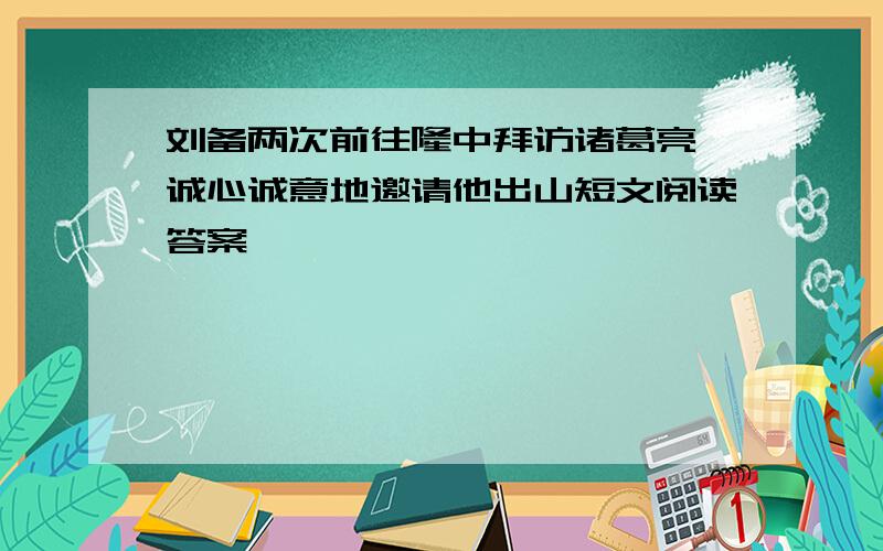 刘备两次前往隆中拜访诸葛亮,诚心诚意地邀请他出山短文阅读答案