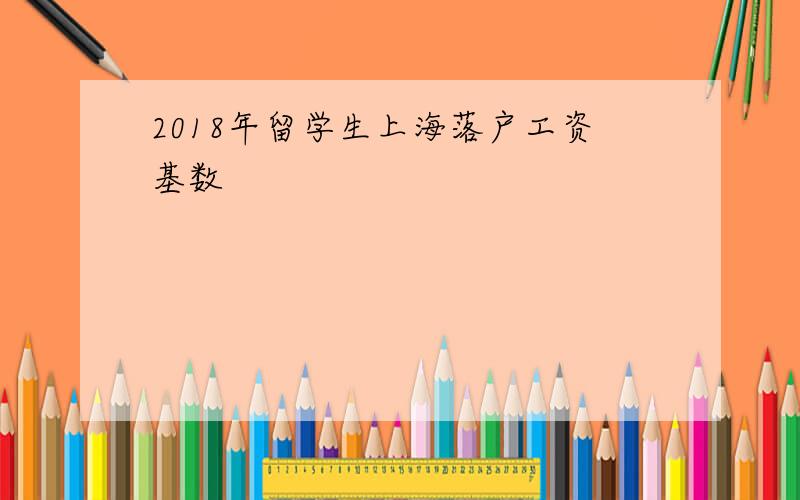 2018年留学生上海落户工资基数