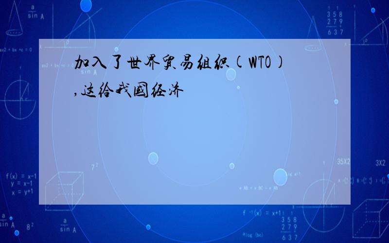 加入了世界贸易组织(WTO),这给我国经济