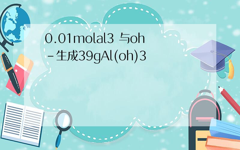 0.01molal3 与oh-生成39gAl(oh)3