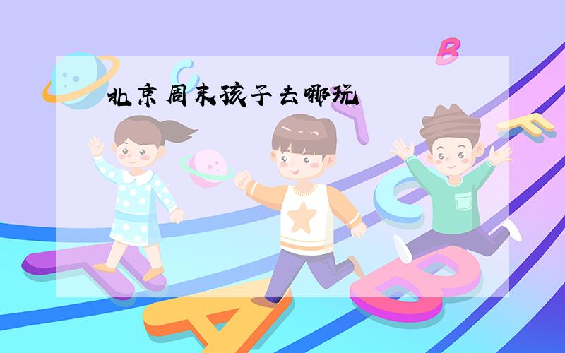 北京周末孩子去哪玩
