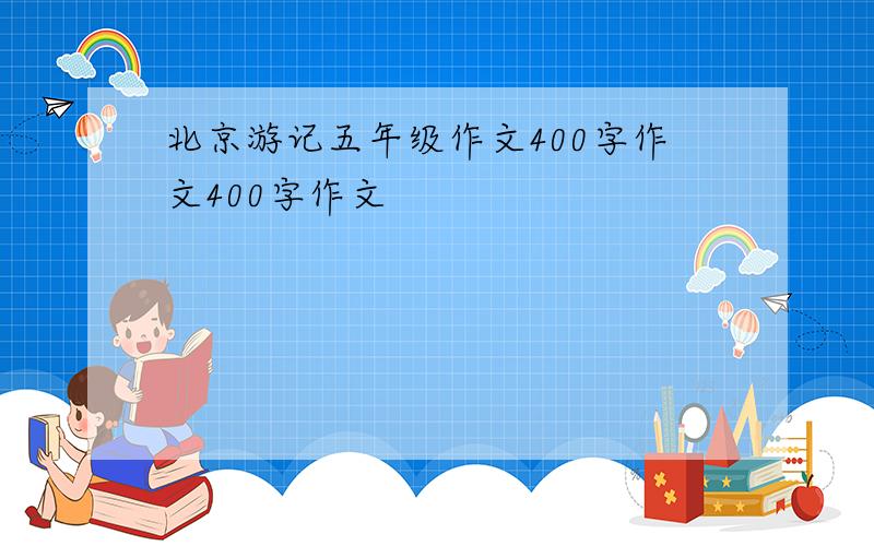 北京游记五年级作文400字作文400字作文