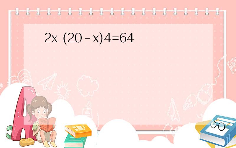 2x (20-x)4=64