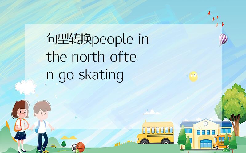 句型转换people in the north often go skating