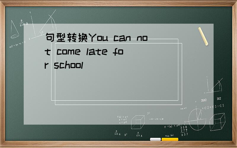 句型转换You can not come late for school