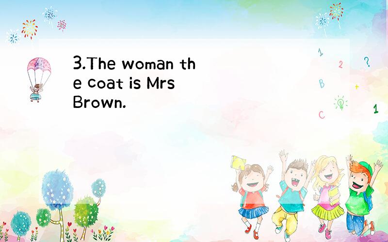 3.The woman the coat is Mrs Brown.
