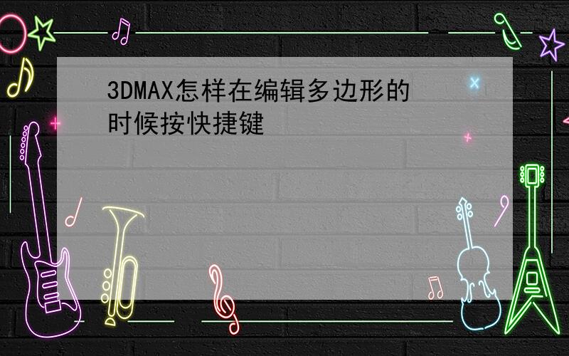 3DMAX怎样在编辑多边形的时候按快捷键