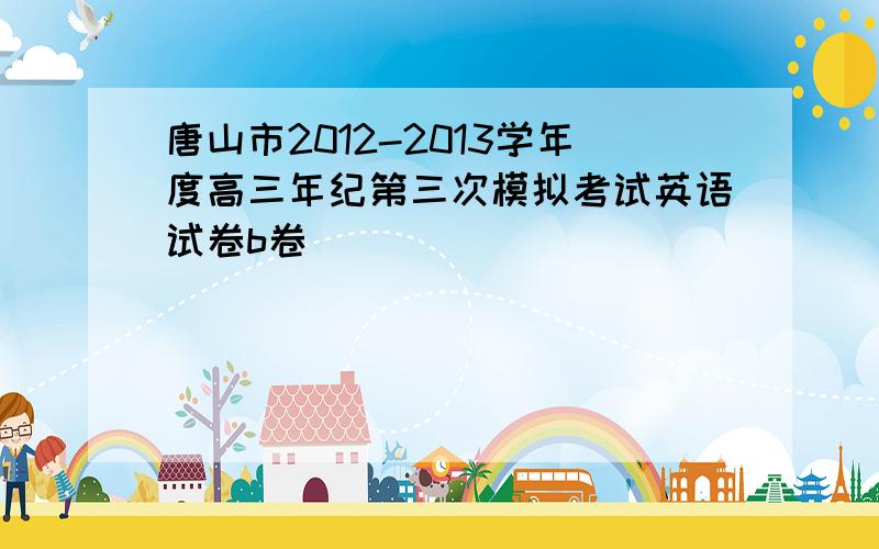 唐山市2012-2013学年度高三年纪第三次模拟考试英语试卷b卷