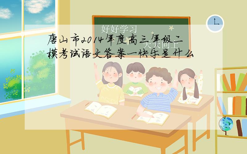 唐山市2014年度高三年级二模考试语文答案一快乐是什么