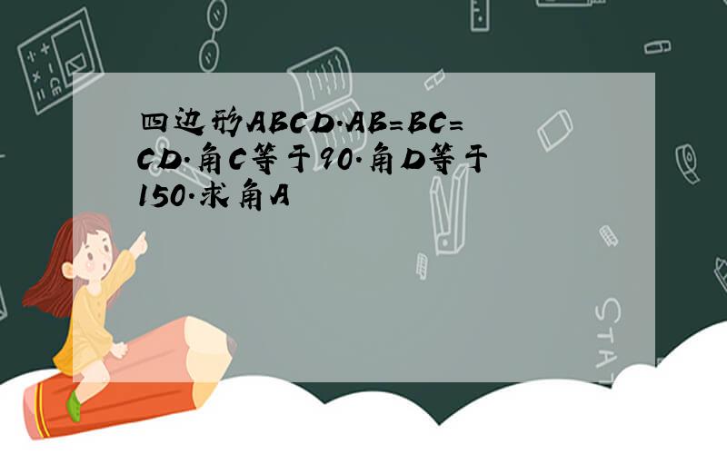 四边形ABCD.AB=BC=CD.角C等于90.角D等于150.求角A