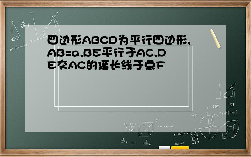 四边形ABCD为平行四边形,AB=a,BE平行于AC,DE交AC的延长线于点F