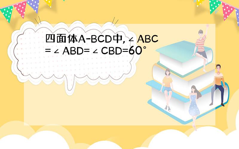 四面体A-BCD中,∠ABC=∠ABD=∠CBD=60°