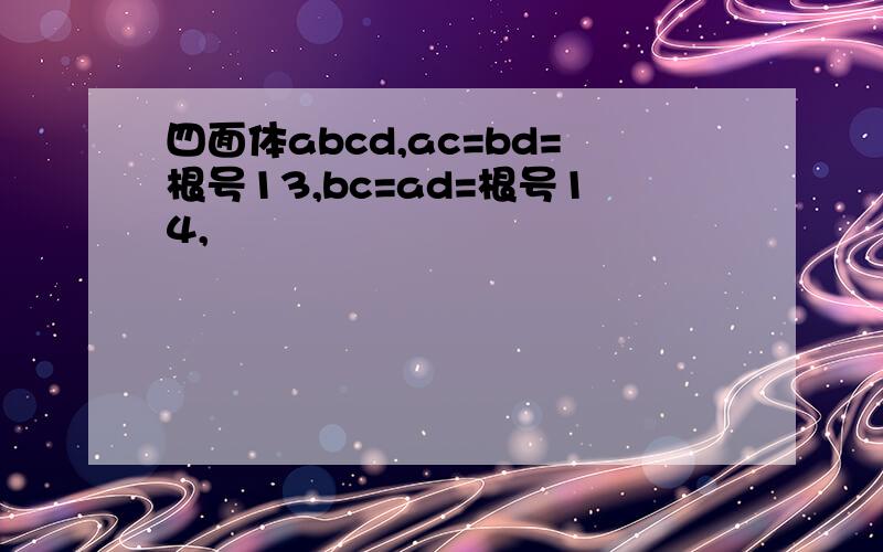 四面体abcd,ac=bd=根号13,bc=ad=根号14,