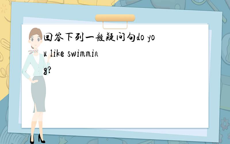 回答下列一般疑问句do you like swimming?