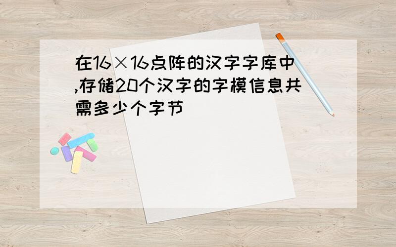 在16×16点阵的汉字字库中,存储20个汉字的字模信息共需多少个字节