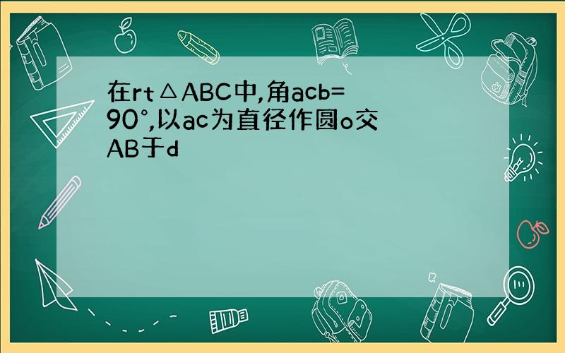 在rt△ABC中,角acb=90°,以ac为直径作圆o交AB于d